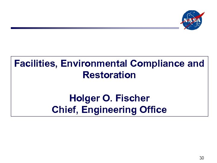 Facilities, Environmental Compliance and Restoration Holger O. Fischer Chief, Engineering Office 30 
