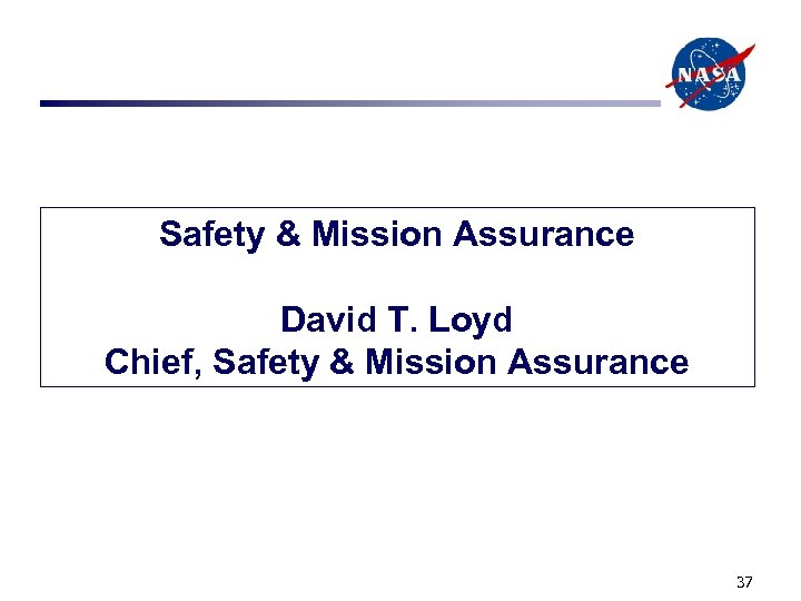 Safety & Mission Assurance David T. Loyd Chief, Safety & Mission Assurance 37 