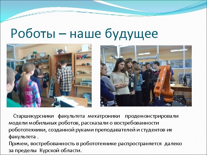 Роботы – наше будущее Старшекурсники факультета мехатроники продемонстрировали модели мобильных роботов, рассказали о востребованности