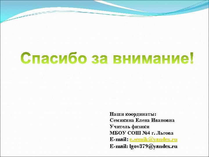 Наши координаты: Семикина Елена Ивановна Учитель физики МБОУ СОШ № 4 г. Льгова E-mail: