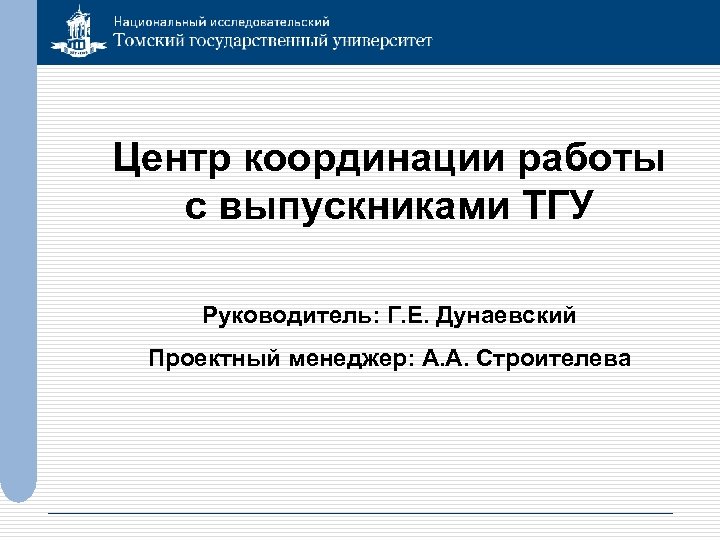 Центр координации работы с выпускниками ТГУ Руководитель: Г. Е. Дунаевский Проектный менеджер: А. А.