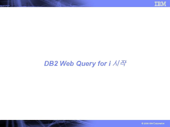 DB 2 Web Query for i 시작 © 2009 IBM Corporation 