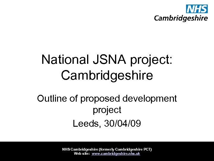 National JSNA project: Cambridgeshire Outline of proposed development project Leeds, 30/04/09 NHS Cambridgeshire (formerly