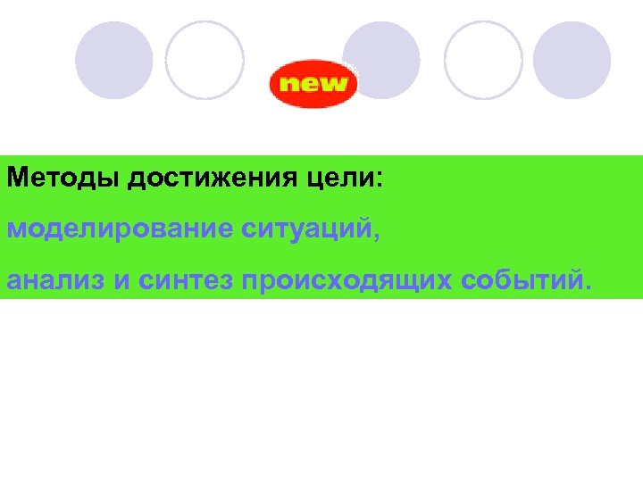 Методы достижения цели: моделирование ситуаций, анализ и синтез происходящих событий. 