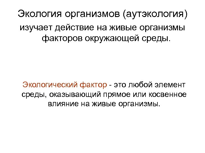 Экология организмов (аутэкология) изучает действие на живые организмы факторов окружающей среды. Экологический фактор -