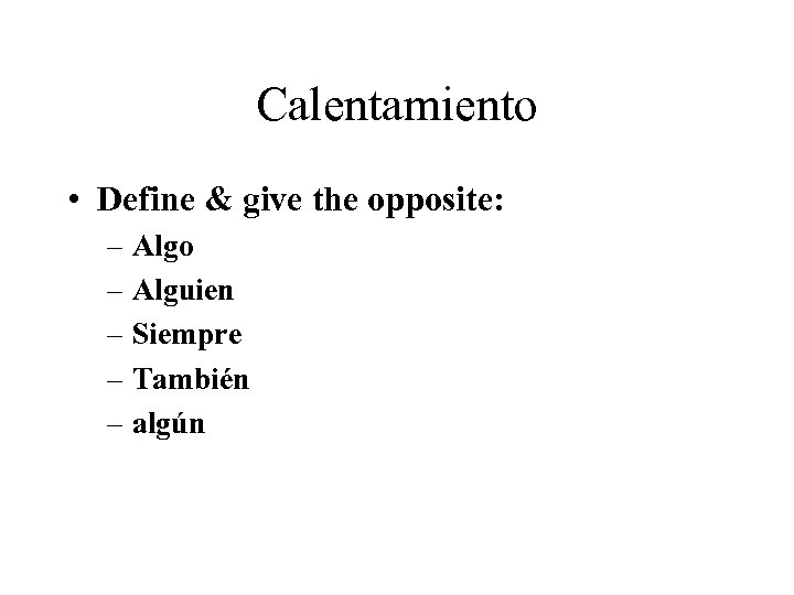 Calentamiento • Define & give the opposite: – Algo – Alguien – Siempre –