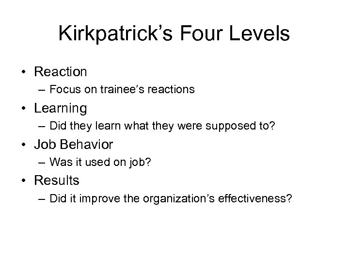 Kirkpatrick’s Four Levels • Reaction – Focus on trainee’s reactions • Learning – Did