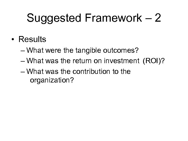 Suggested Framework – 2 • Results – What were the tangible outcomes? – What