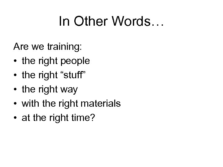In Other Words… Are we training: • the right people • the right “stuff”