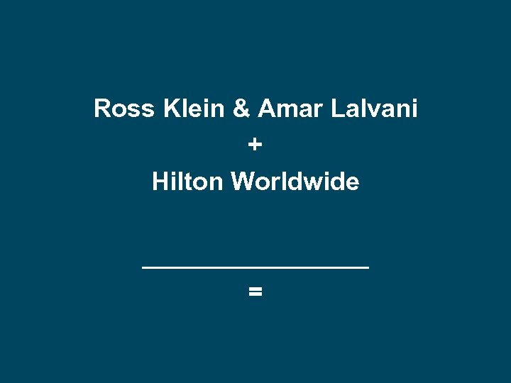  Ross Klein & Amar Lalvani + Hilton Worldwide ________ = 