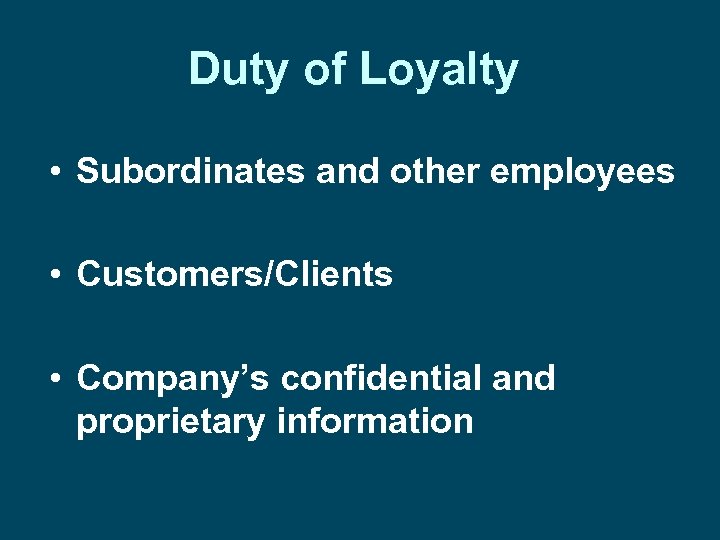 Duty of Loyalty • Subordinates and other employees • Customers/Clients • Company’s confidential and