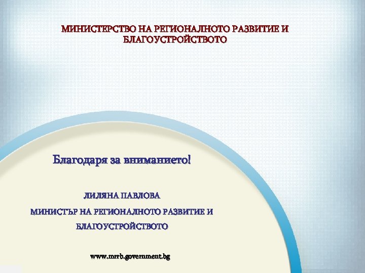 МИНИСТЕРСТВО НА РЕГИОНАЛНОТО РАЗВИТИЕ И БЛАГОУСТРОЙСТВОТО Благодаря за вниманието! ЛИЛЯНА ПАВЛОВА МИНИСТЪР НА РЕГИОНАЛНОТО