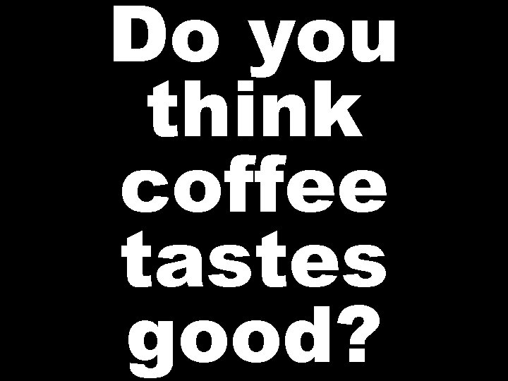 Do you think coffee tastes good? 