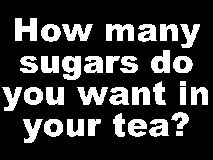 How many sugars do you want in your tea? 