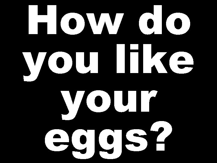 How do you like your eggs? 