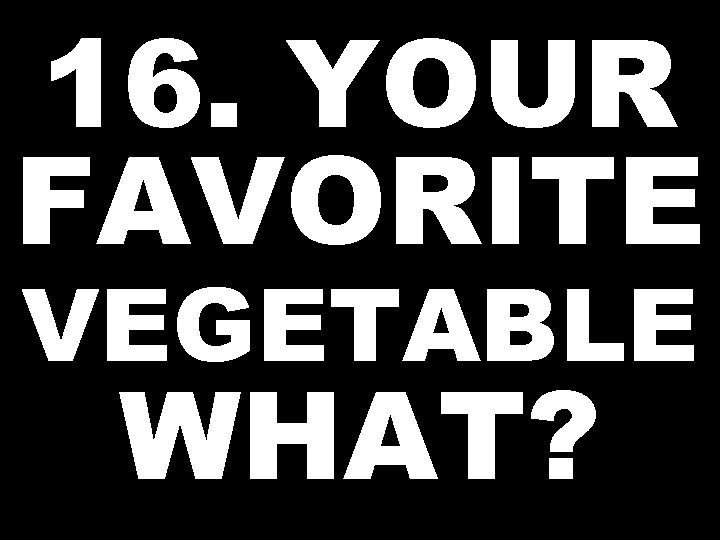 16. YOUR FAVORITE VEGETABLE WHAT? 
