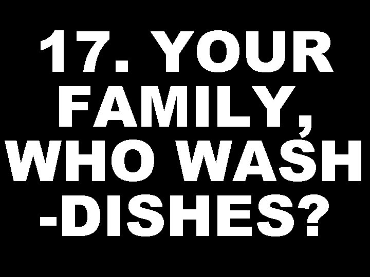 17. YOUR FAMILY, WHO WASH -DISHES? 