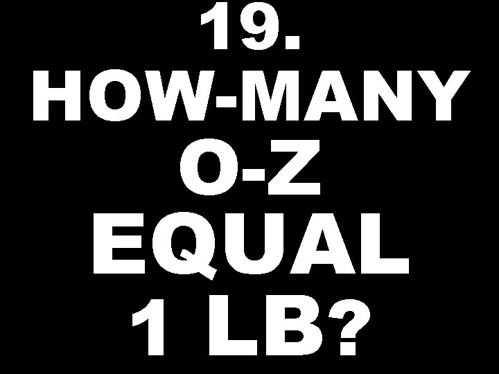 19. HOW-MANY O-Z EQUAL 1 LB? 