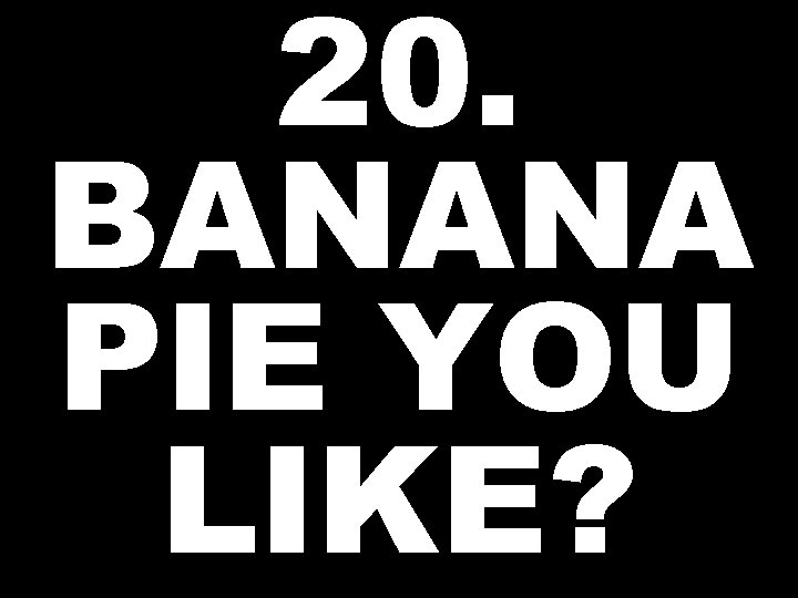 20. BANANA PIE YOU LIKE? 