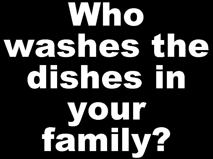 Who washes the dishes in your family? 