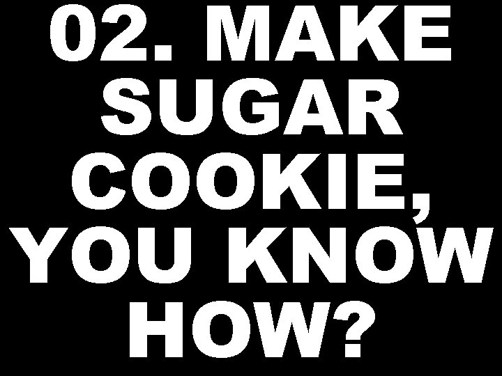 02. MAKE SUGAR COOKIE, YOU KNOW HOW? 