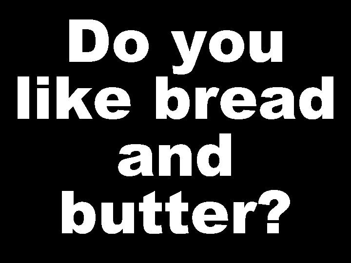 Do you like bread and butter? 