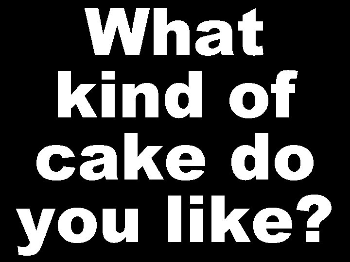 What kind of cake do you like? 