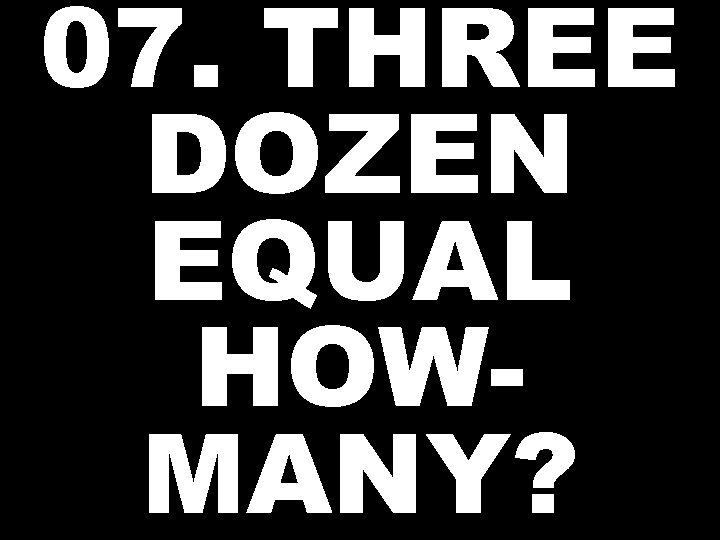 07. THREE DOZEN EQUAL HOWMANY? 