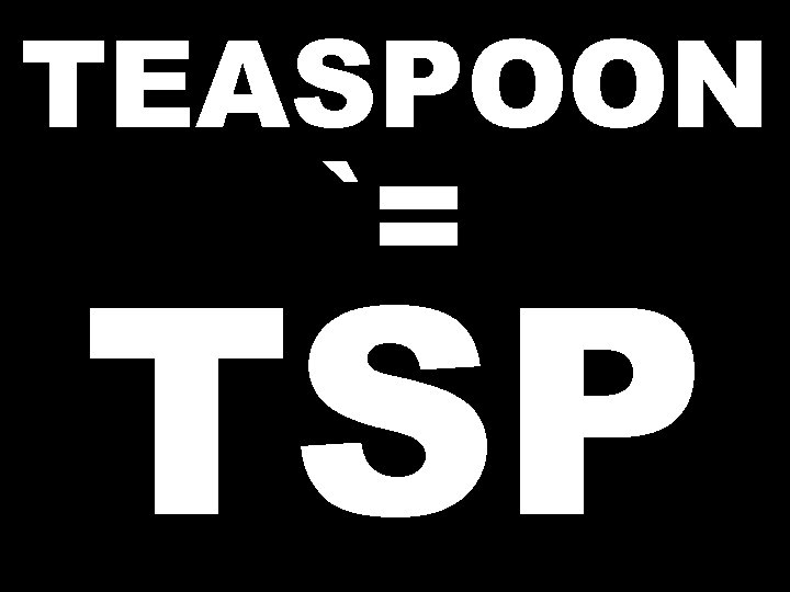 TEASPOON `= TSP 