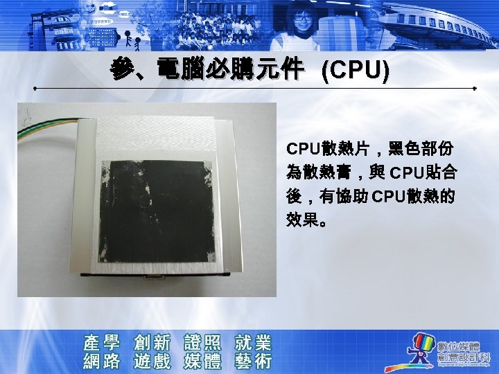 參、電腦必購元件 (CPU) CPU散熱片，黑色部份 為散熱膏，與 CPU貼合 後，有協助 CPU散熱的 效果。 