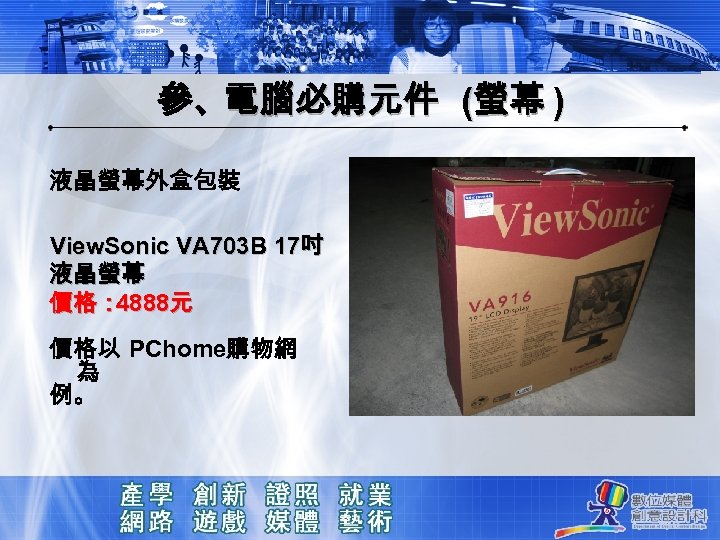 參、電腦必購元件 (螢幕 ) 液晶螢幕外盒包裝 View. Sonic VA 703 B 17吋 液晶螢幕 價格： 4888元 價格以