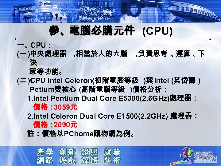 參、電腦必購元件 (CPU) 一、CPU： (一 )中央處理器 ， 相當於人的大腦 ， 負責思考 、 運算 、 下 決