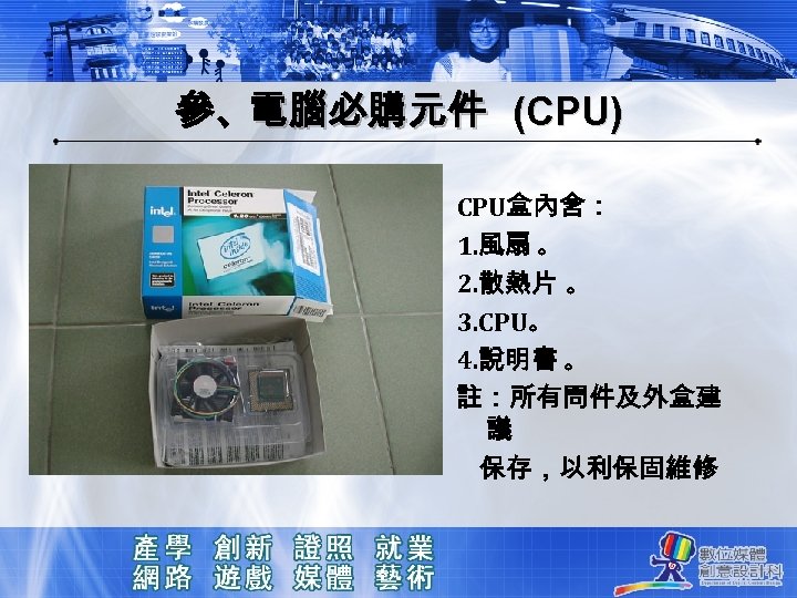 參、電腦必購元件 (CPU) CPU盒內含： 1. 風扇 。 2. 散熱片 。 3. CPU。 4. 說明書 。