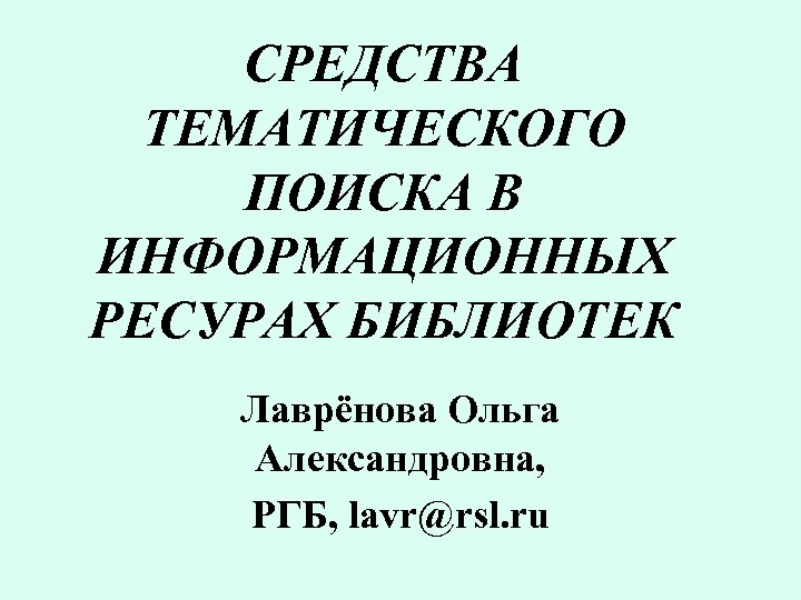 СРЕДСТВА ТЕМАТИЧЕСКОГО ПОИСКА В ИНФОРМАЦИОННЫХ РЕСУРАХ БИБЛИОТЕК Лаврёнова Ольга Александровна, РГБ, lavr@rsl. ru 