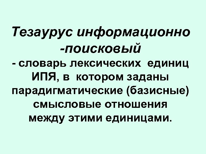 Тезаурус информационно -поисковый - словарь лексических единиц ИПЯ, в котором заданы парадигматические (базисные) смысловые