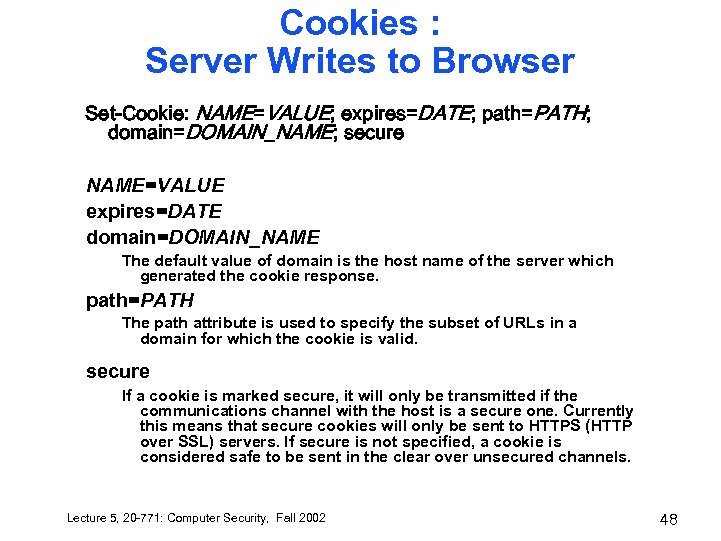 Cookies : Server Writes to Browser Set-Cookie: NAME=VALUE; expires=DATE; path=PATH; domain=DOMAIN_NAME; secure NAME=VALUE expires=DATE