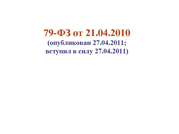 79 -ФЗ от 21. 04. 2010 (опубликован 27. 04. 2011; вступил в силу 27.