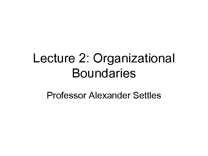 Lecture 2: Organizational Boundaries Professor Alexander Settles 