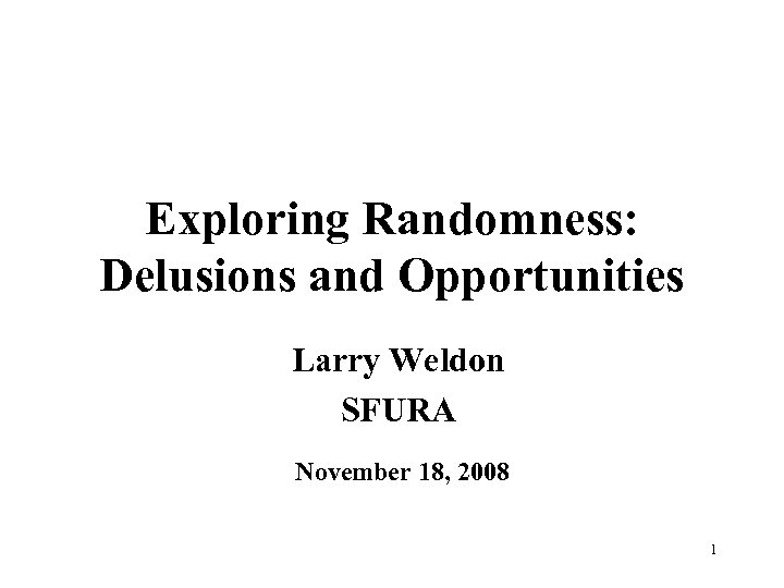 Exploring Randomness: Delusions and Opportunities Larry Weldon SFURA November 18, 2008 1 