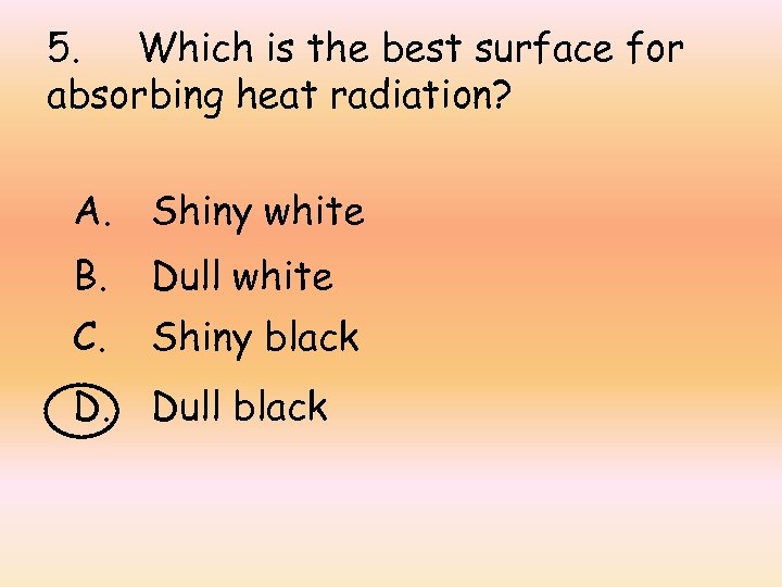 5. Which is the best surface for absorbing heat radiation? A. Shiny white B.
