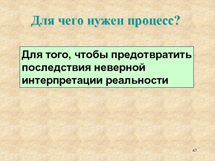 Для чего нужен процесс? Для того, чтобы предотвратить последствия неверной интерпретации реальности 47 