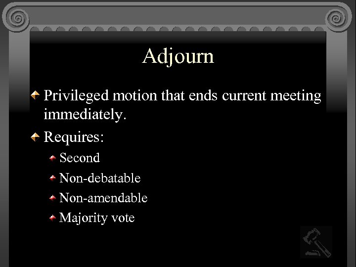 Adjourn Privileged motion that ends current meeting immediately. Requires: Second Non-debatable Non-amendable Majority vote