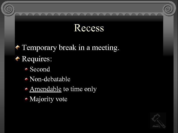 Recess Temporary break in a meeting. Requires: Second Non-debatable Amendable to time only Majority