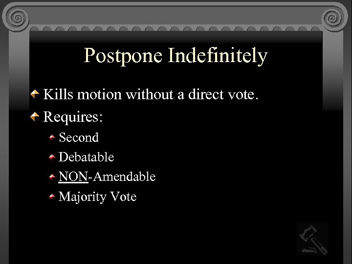 Postpone Indefinitely Kills motion without a direct vote. Requires: Second Debatable NON-Amendable Majority Vote