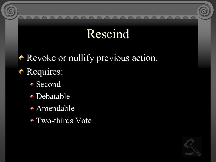 Rescind Revoke or nullify previous action. Requires: Second Debatable Amendable Two-thirds Vote 