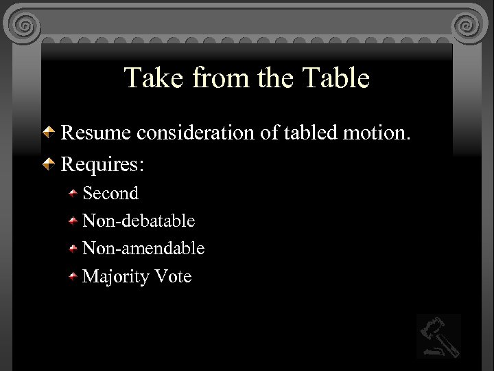 Take from the Table Resume consideration of tabled motion. Requires: Second Non-debatable Non-amendable Majority
