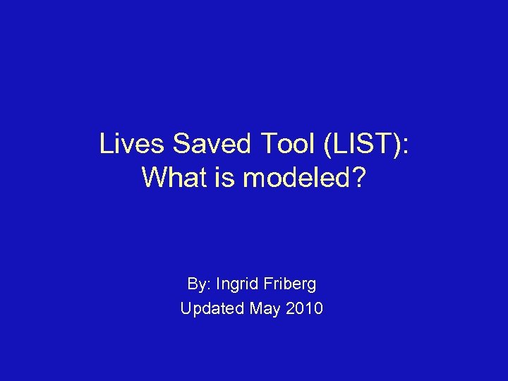 Lives Saved Tool (LIST): What is modeled? By: Ingrid Friberg Updated May 2010 