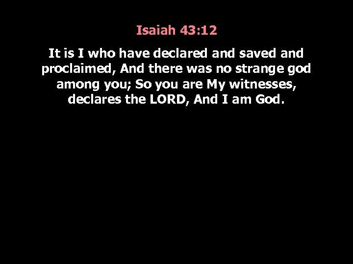 Isaiah 43: 12 It is I who have declared and saved and proclaimed, And