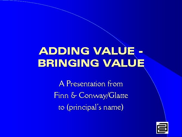ADDING VALUE BRINGING VALUE A Presentation from Finn & Conway/Glatte to (principal’s name) 