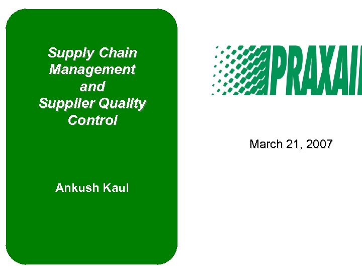 Supply Chain Management and Supplier Quality Control March 21, 2007 Ankush Kaul 